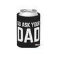 Go Ask Dad Funny beer can coolie Slim Or Regular Size