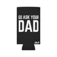 Go Ask Dad Funny beer can coolie Slim Or Regular Size