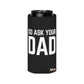 Go Ask Dad Funny beer can coolie Slim Or Regular Size
