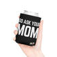 Go Ask Mom Funny beer can coolie Slim Or Regular Size