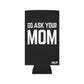 Go Ask Mom Funny beer can coolie Slim Or Regular Size